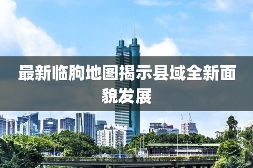 最新臨朐地圖揭示縣域全新面貌發展