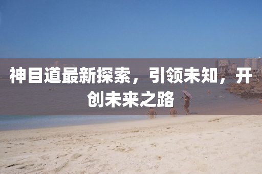 神目道最新探索,引領未知,開創未來之路