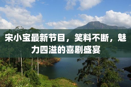 宋小寶最新節目,笑料不斷,魅力四溢的喜劇盛宴