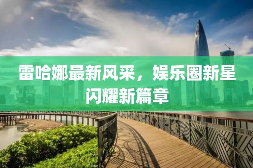 雷哈娜最新風采,娛樂圈新星閃耀新篇章