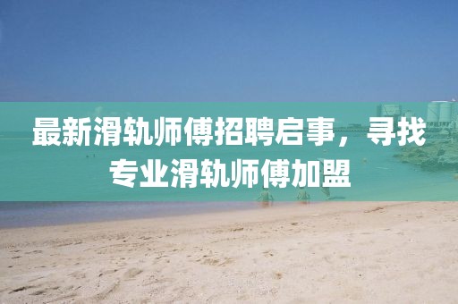 最新滑軌師傅招聘啟事,尋找專業(yè)滑軌師傅加盟
