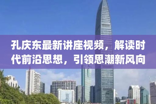孔慶東最新講座視頻,解讀時代前沿思想,引領(lǐng)思潮新風(fēng)向