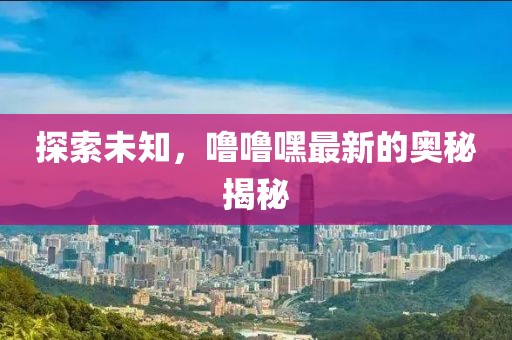 探索未知,嚕嚕嘿最新的奧秘揭秘