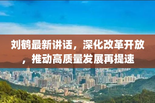 劉鶴最新講話,深化改革開放,推動高質量發展再提速