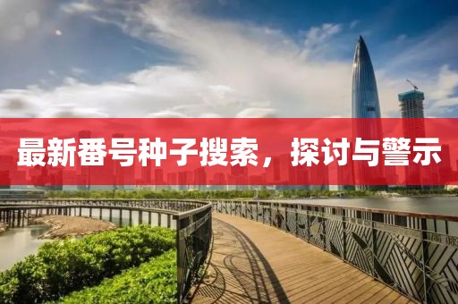 最新番號種子搜索,探討與警示