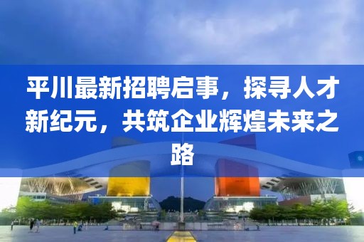 平川最新招聘啟事,探尋人才新紀元,共筑企業(yè)輝煌未來之路