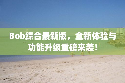 Bob綜合最新版,全新體驗與功能升級重磅來襲!