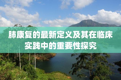 肺康復的最新定義及其在臨床實踐中的重要性探究