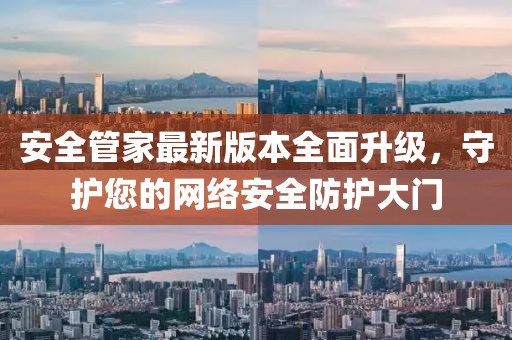安全管家最新版本全面升級,守護您的網絡安全防護大門