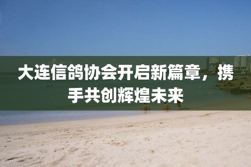 大連信鴿協(xié)會(huì)開啟新篇章,攜手共創(chuàng)輝煌未來