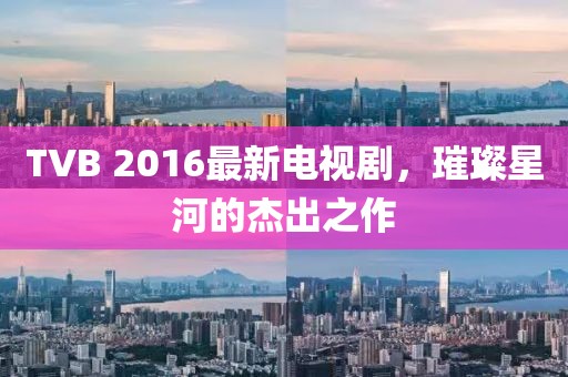 TVB 2016最新電視劇,璀璨星河的杰出之作