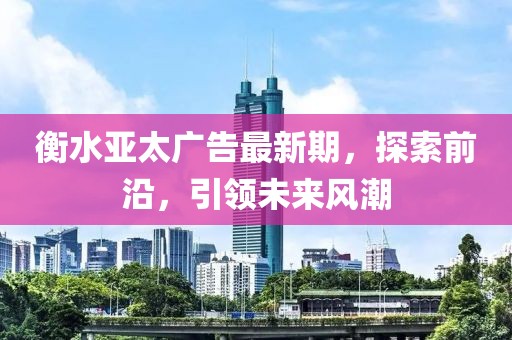 衡水亞太廣告最新期,探索前沿,引領未來風潮