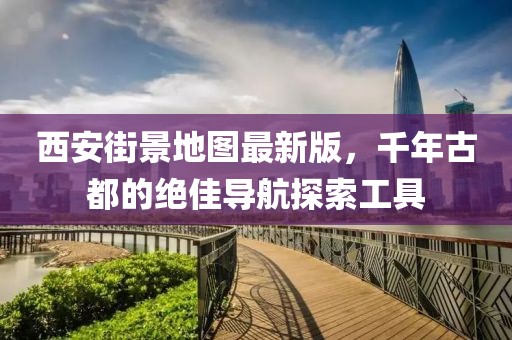 西安街景地圖最新版,千年古都的絕佳導航探索工具