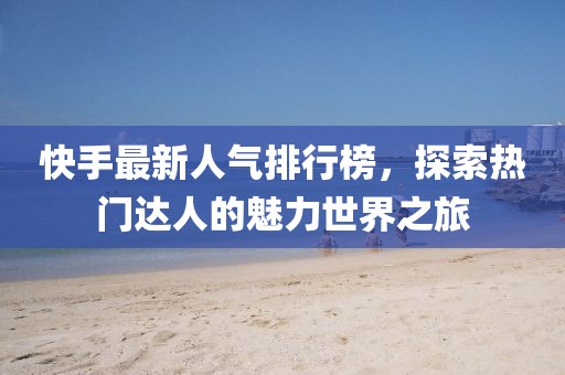 快手最新人氣排行榜，探索熱門達人的魅力世界之旅