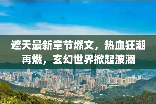 遮天最新章節(jié)燃文,熱血狂潮再燃,玄幻世界掀起波瀾