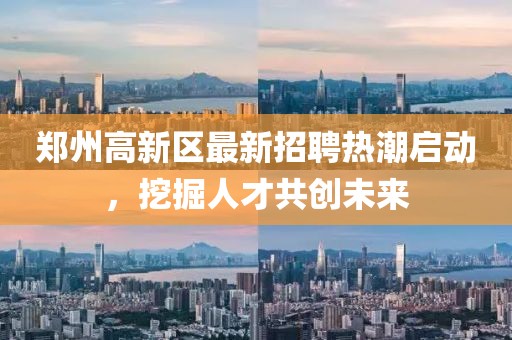鄭州高新區最新招聘熱潮啟動,挖掘人才共創未來