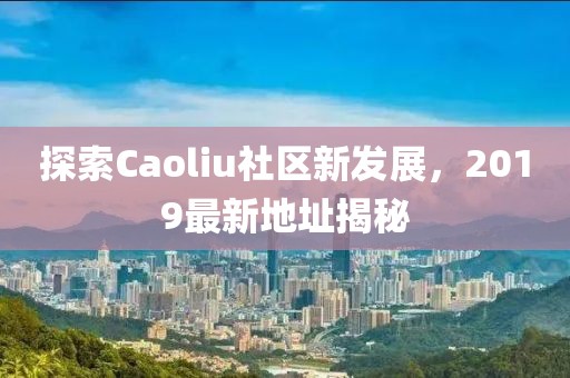 探索Caoliu社區新發展,2019最新地址揭秘