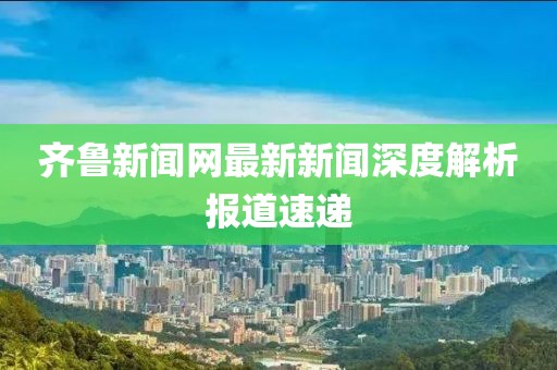 齊魯新聞網最新新聞深度解析報道速遞