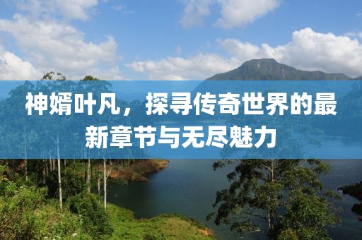 神婿葉凡,探尋傳奇世界的最新章節與無盡魅力