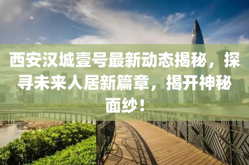 西安漢城壹號最新動態揭秘,探尋未來人居新篇章,揭開神秘面紗!