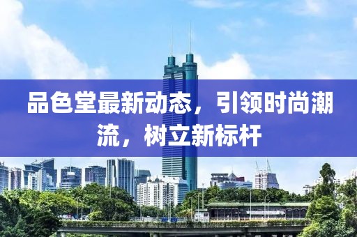 品色堂最新動態，引領時尚潮流，樹立新標桿