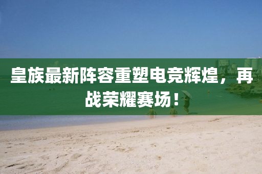 皇族最新陣容重塑電競輝煌，再戰榮耀賽場！