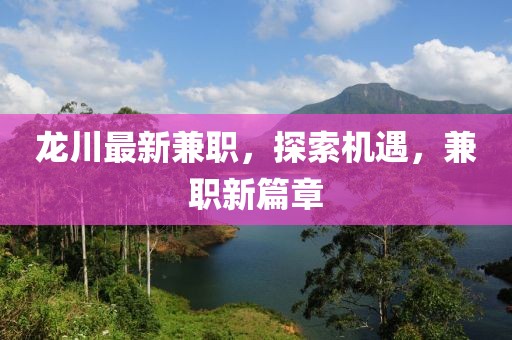 龍川最新兼職,探索機遇,兼職新篇章