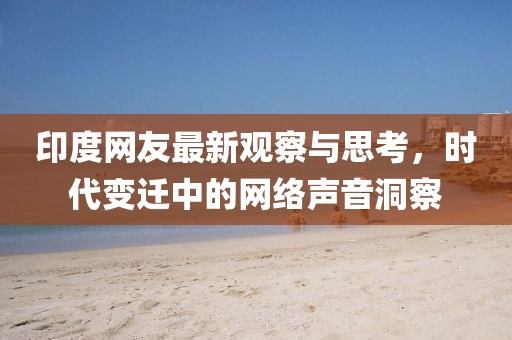 印度網友最新觀察與思考,時代變遷中的網絡聲音洞察