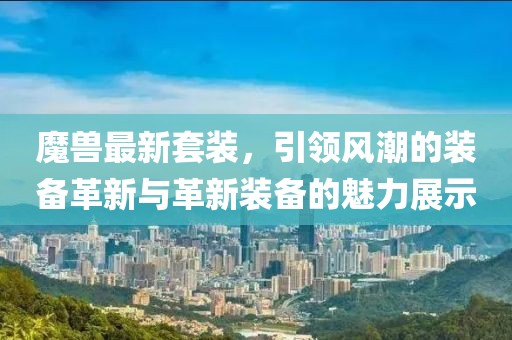 魔獸最新套裝,引領風潮的裝備革新與革新裝備的魅力展示