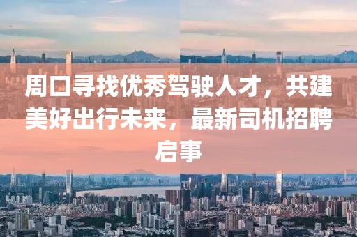 周口尋找優(yōu)秀駕駛?cè)瞬牛步篮贸鲂形磥恚钚滤緳C(jī)招聘啟事