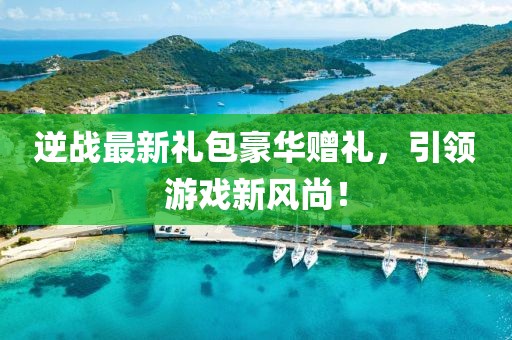 逆戰(zhàn)最新禮包豪華贈禮,引領游戲新風尚!