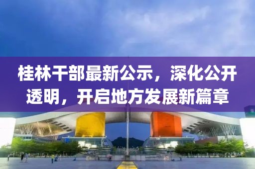 桂林干部最新公示,深化公開透明,開啟地方發展新篇章