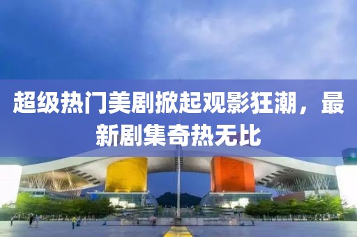 超級(jí)熱門美劇掀起觀影狂潮，最新劇集奇熱無(wú)比