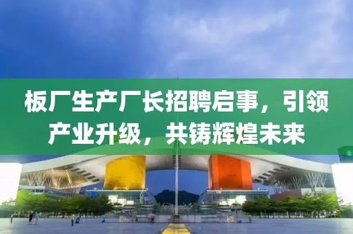 板廠生產廠長招聘啟事,引領產業升級,共鑄輝煌未來