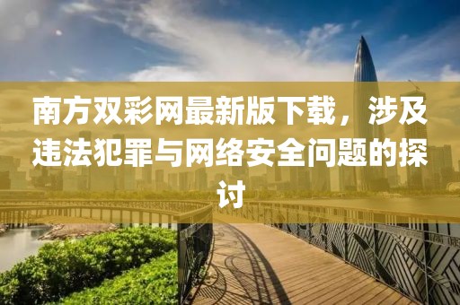 南方雙彩網最新版下載,涉及違法犯罪與網絡安全問題的探討