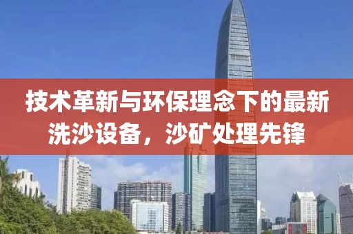 技術革新與環保理念下的最新洗沙設備,沙礦處理先鋒