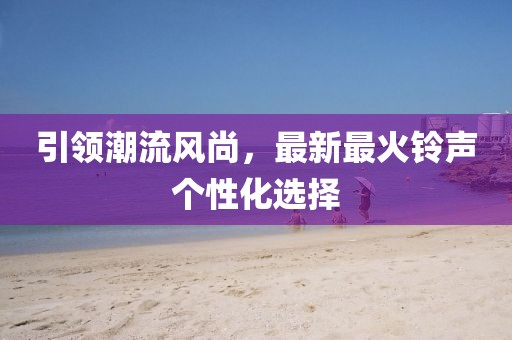 引領(lǐng)潮流風(fēng)尚,最新最火鈴聲個(gè)性化選擇
