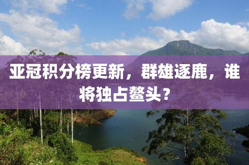 亞冠積分榜更新,群雄逐鹿,誰將獨占鰲頭?
