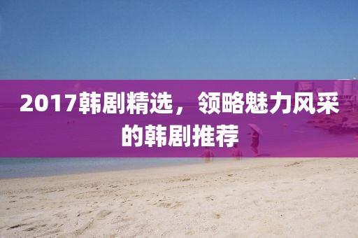 2017韓劇精選,領略魅力風采的韓劇推薦