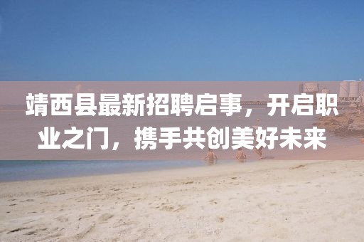 靖西縣最新招聘啟事,開啟職業之門,攜手共創美好未來