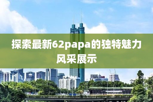 探索最新62papa的獨特魅力風采展示