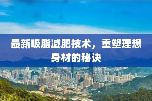 最新吸脂減肥技術(shù),重塑理想身材的秘訣