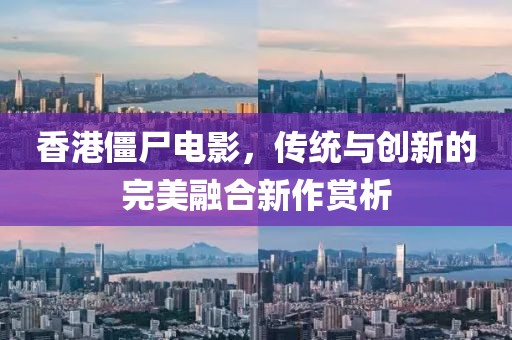 香港僵尸電影,傳統與創新的完美融合新作賞析