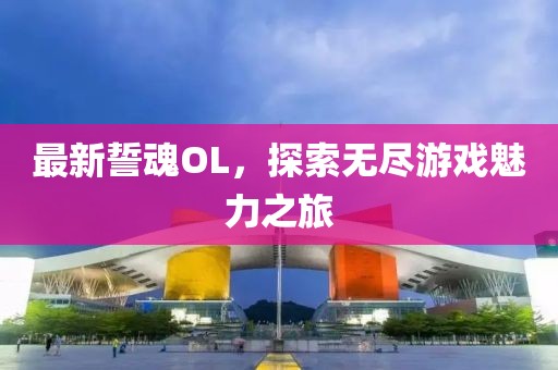 最新誓魂OL,探索無盡游戲魅力之旅
