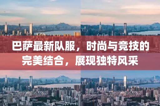 巴薩最新隊(duì)服,時(shí)尚與競技的完美結(jié)合,展現(xiàn)獨(dú)特風(fēng)采