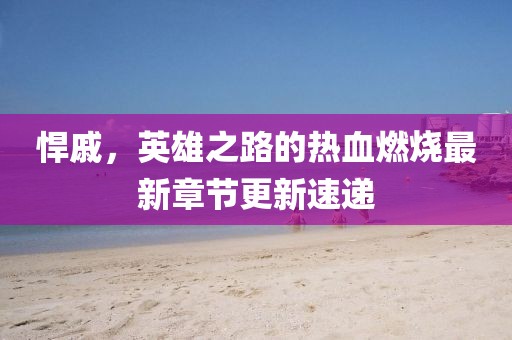 悍戚,英雄之路的熱血燃燒最新章節更新速遞