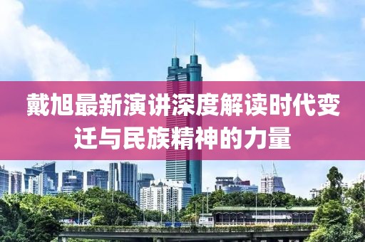 戴旭最新演講深度解讀時代變遷與民族精神的力量