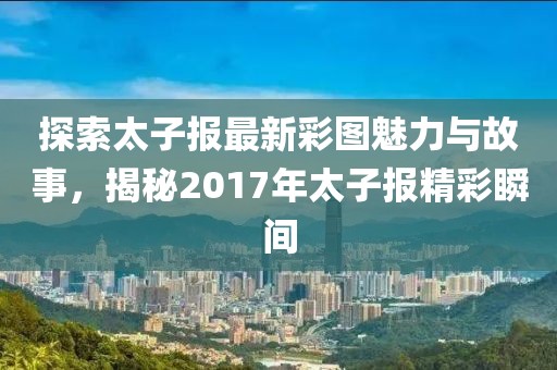 探索太子報最新彩圖魅力與故事,揭秘2017年太子報精彩瞬間