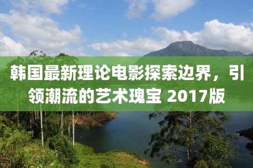 韓國最新理論電影探索邊界,引領潮流的藝術瑰寶 2017版