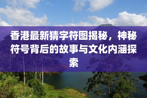 香港最新猜字符圖揭秘，神秘符號背后的故事與文化內涵探索